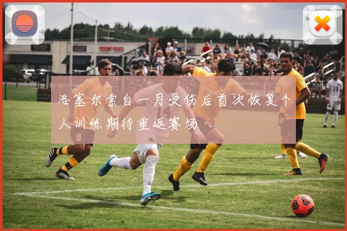洛塞尔索自一月受伤后首次恢复个人训练期待重返赛场