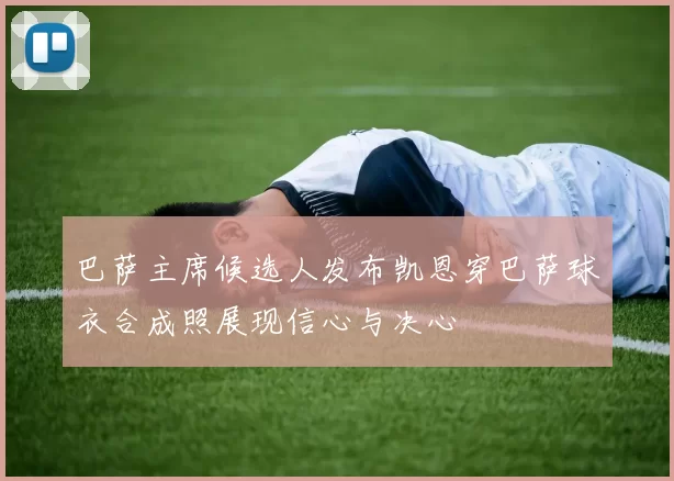 巴萨主席候选人发布凯恩穿巴萨球衣合成照展现信心与决心