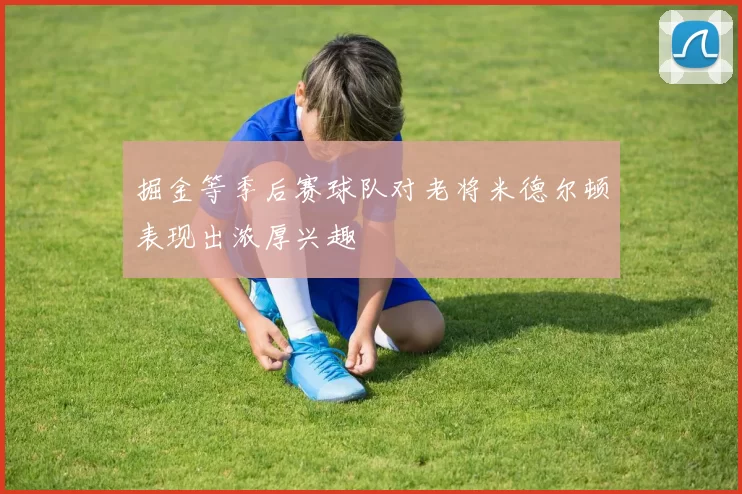 掘金等季后赛球队对老将米德尔顿表现出浓厚兴趣