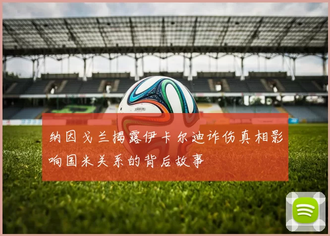 纳因戈兰揭露伊卡尔迪诈伤真相影响国米关系的背后故事