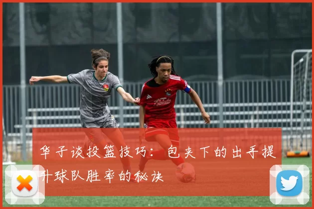 华子谈投篮技巧：包夹下的出手提升球队胜率的秘诀