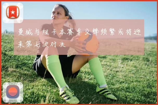 曼城与纽卡本赛季交锋频繁或将迎来第七次对决