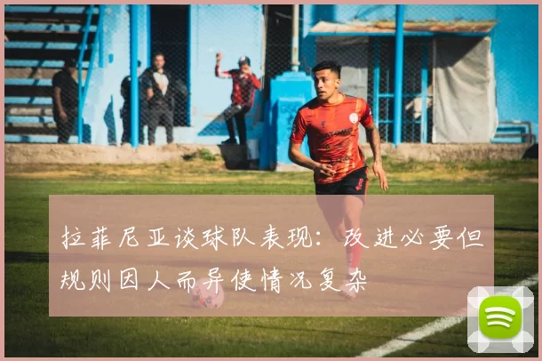 拉菲尼亚谈球队表现：改进必要但规则因人而异使情况复杂