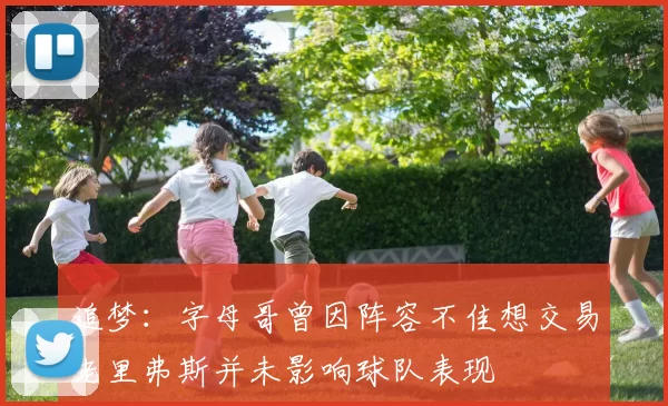 追梦：字母哥曾因阵容不佳想交易老里弗斯并未影响球队表现