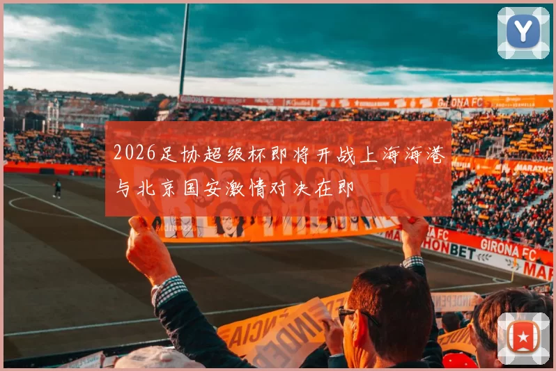 2026足协超级杯即将开战上海海港与北京国安激情对决在即