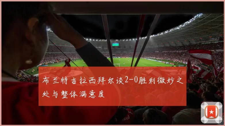 布兰特吉拉西拜尔谈2-0胜利微妙之处与整体满意度