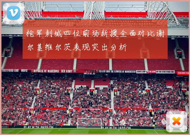 枪军刺城四位前场新援全面对比谢尔基维尔茨表现突出分析