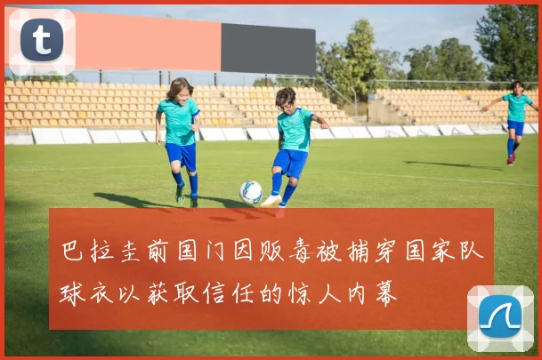 巴拉圭前国门因贩毒被捕穿国家队球衣以获取信任的惊人内幕