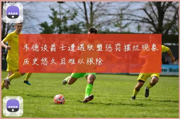 韦德谈爵士遭遇联盟惩罚摆烂现象历史悠久且难以根除
