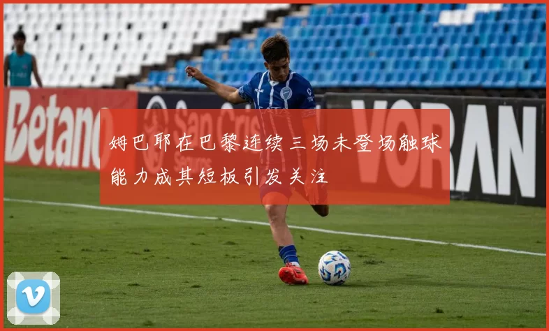 姆巴耶在巴黎连续三场未登场触球能力成其短板引发关注