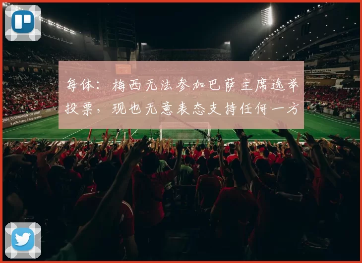 每体：梅西无法参加巴萨主席选举投票，现也无意表态支持任何一方