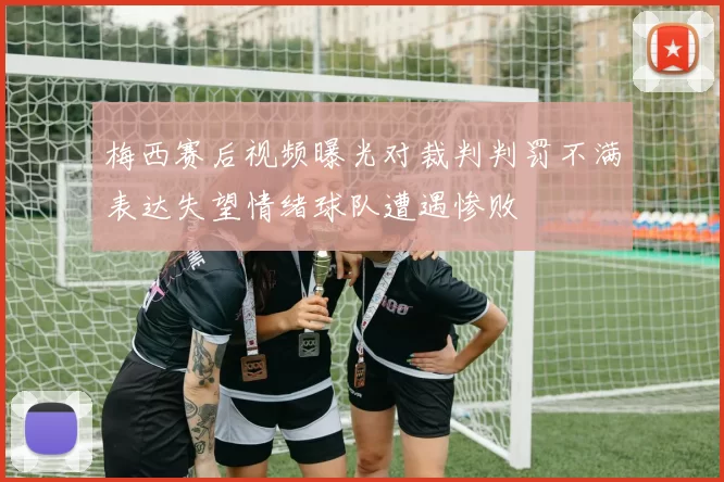 梅西赛后视频曝光对裁判判罚不满表达失望情绪球队遭遇惨败