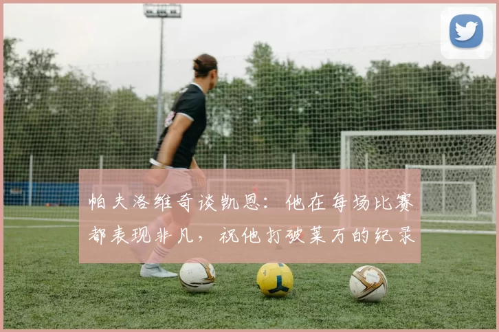 帕夫洛维奇谈凯恩：他在每场比赛都表现非凡，祝他打破莱万的纪录