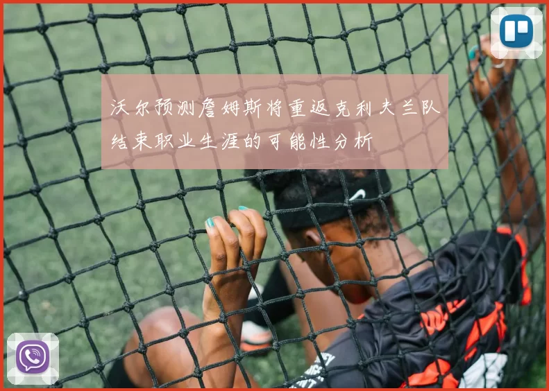 沃尔预测詹姆斯将重返克利夫兰队结束职业生涯的可能性分析