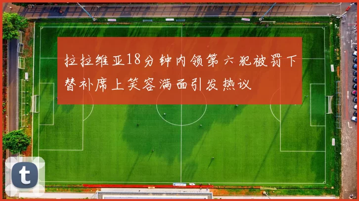 拉拉维亚18分钟内领第六犯被罚下替补席上笑容满面引发热议