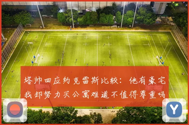 塔帅回应约克雷斯比较：他有豪宅我却努力买公寓难道不值得尊重吗