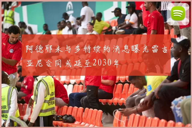 阿德耶米与多特续约消息曝光雷吉亚尼合同或延至2030年