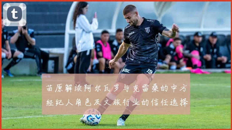 苗原解读阿尔瓦罗与克雷桑的中方经纪人角色及文旅行业的信任选择