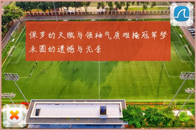 保罗的天赋与领袖气质难掩冠军梦未圆的遗憾与无奈