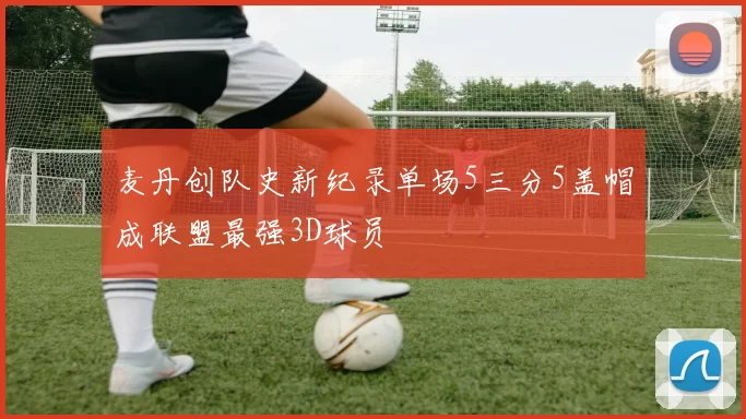 麦丹创队史新纪录单场5三分5盖帽成联盟最强3D球员