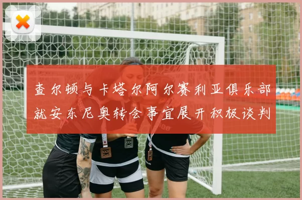 查尔顿与卡塔尔阿尔赛利亚俱乐部就安东尼奥转会事宜展开积极谈判