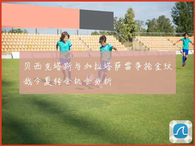 贝西克塔斯与加拉塔萨雷争抢金玟哉今夏转会机会分析