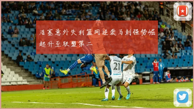 活塞意外失利篮网逆袭马刺强势崛起升至联盟第二