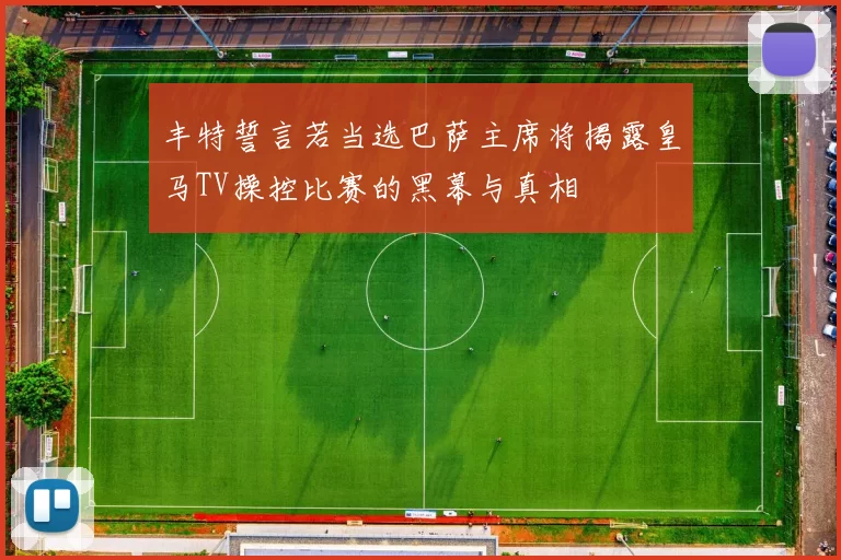 丰特誓言若当选巴萨主席将揭露皇马TV操控比赛的黑幕与真相