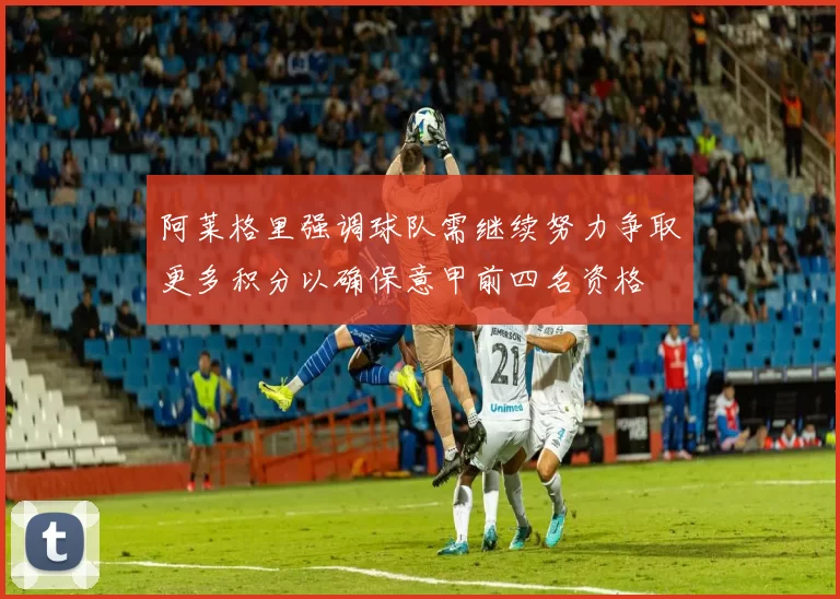阿莱格里强调球队需继续努力争取更多积分以确保意甲前四名资格