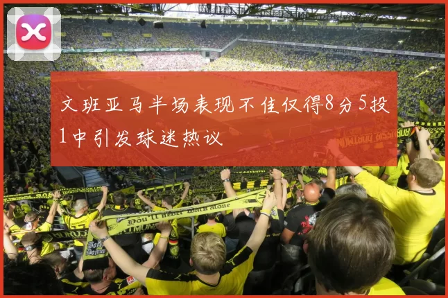文班亚马半场表现不佳仅得8分5投1中引发球迷热议