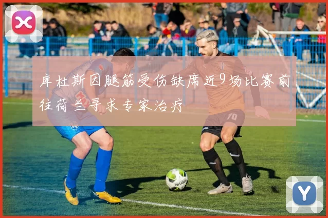 库杜斯因腿筋受伤缺席近9场比赛前往荷兰寻求专家治疗
