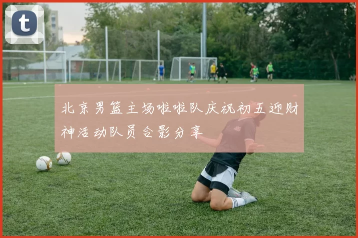 北京男篮主场啦啦队庆祝初五迎财神活动队员合影分享