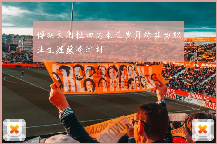 博纳文图拉回忆米兰岁月称其为职业生涯巅峰时刻